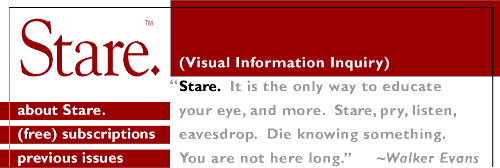 "Stare. It is the only way to educate your eye, and more. Stare, pry,listen, eavesdrop. Die knowing something. You are not here long." - Walker Evans